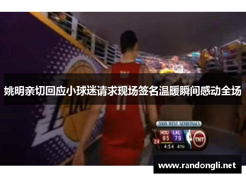 姚明亲切回应小球迷请求现场签名温暖瞬间感动全场