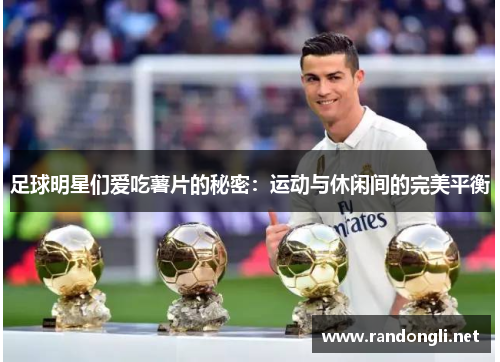 足球明星们爱吃薯片的秘密：运动与休闲间的完美平衡