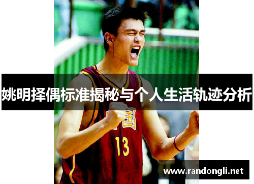 姚明择偶标准揭秘与个人生活轨迹分析