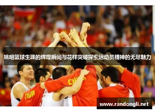 姚明篮球生涯的辉煌瞬间与花样突破探索运动员精神的无尽魅力