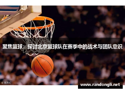 聚焦篮球：探讨北京篮球队在赛季中的战术与团队意识