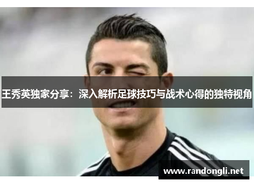 王秀英独家分享：深入解析足球技巧与战术心得的独特视角