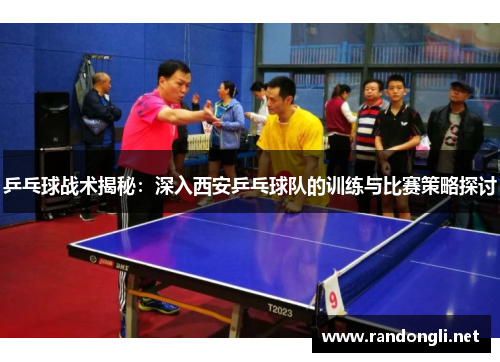 乒乓球战术揭秘：深入西安乒乓球队的训练与比赛策略探讨