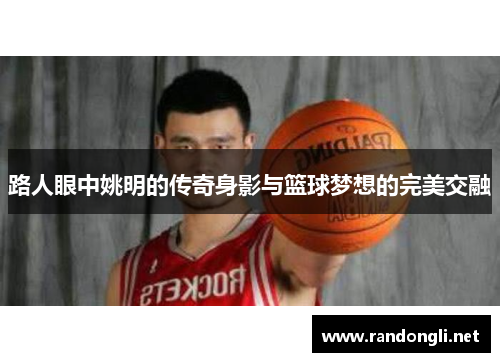 路人眼中姚明的传奇身影与篮球梦想的完美交融
