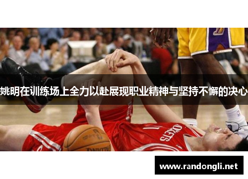 姚明在训练场上全力以赴展现职业精神与坚持不懈的决心