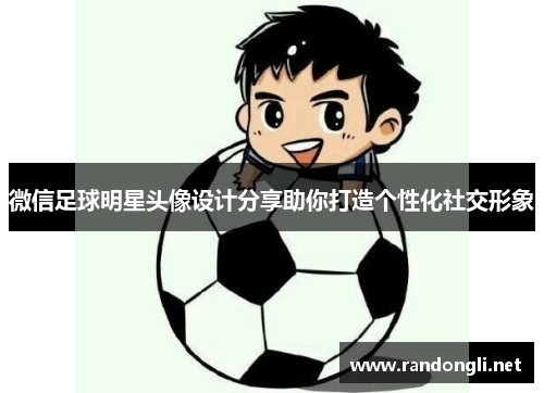 微信足球明星头像设计分享助你打造个性化社交形象